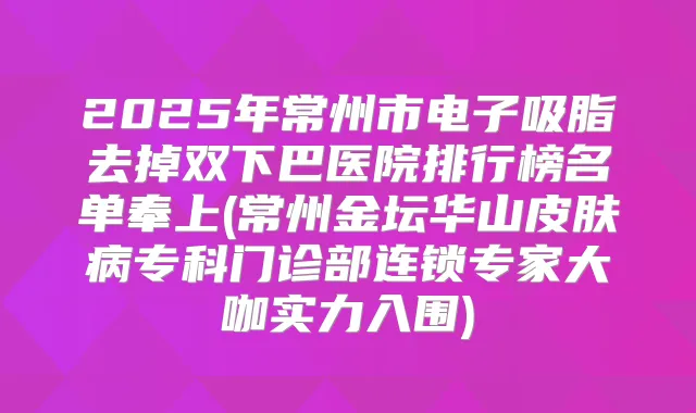 2025年常州市电子吸脂去掉双下巴医院排行榜名单奉上(常州金坛华山皮肤病专科门诊部连锁专家大咖实力入围)