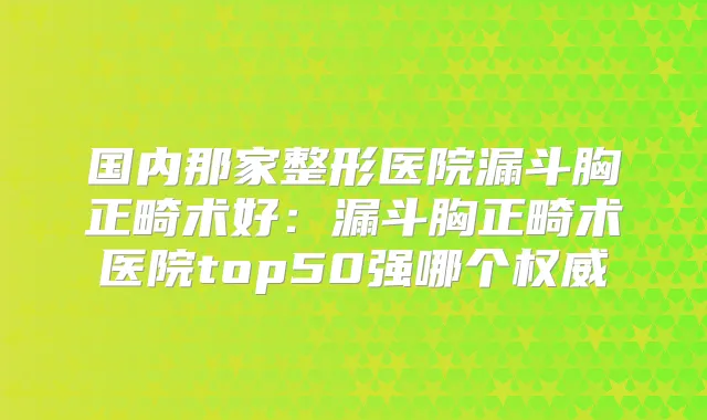 国内那家整形医院漏斗胸正畸术好:漏斗胸正畸术医院top50强哪个