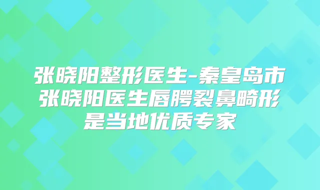 张晓阳整形医生-秦皇岛市张晓阳医生唇腭裂鼻畸形是当地优质专家