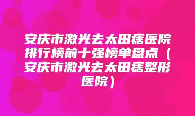 安庆市激光去太田痣医院排行榜前十强榜单盘点（安庆市激光去太田痣整形医院）