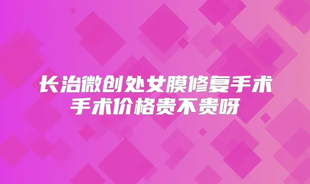 长治微创处女膜修复手术手术价格贵不贵呀
