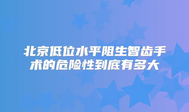 北京低位水平阻生智齿手术的危险性到底有多大