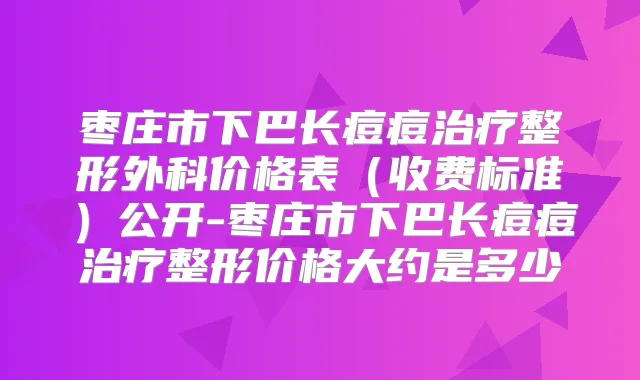 枣庄市下巴长痘痘整形外科价格表（收费标准）公开-枣庄市下巴长痘痘整形价格大约是多少