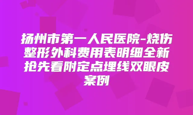 扬州市第一人民医院-烧伤整形外科费用表明细全新抢先看附定点埋线双眼皮案例