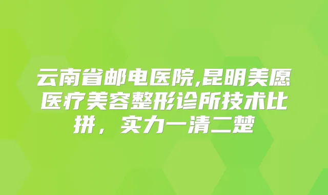 云南省邮电医院,昆明美愿医疗美容整形诊所技术比拼，实力一清二楚
