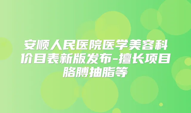 安顺人民医院医学美容科价目表新版发布-擅长项目胳膊抽脂等