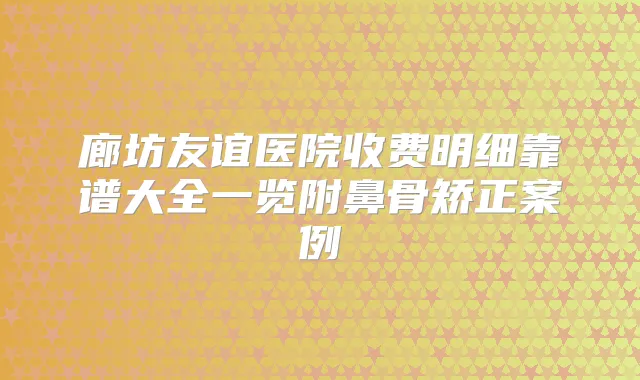 廊坊友谊医院收费明细靠谱大全一览附鼻骨矫正案例