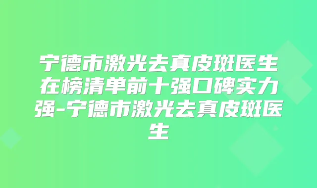宁德市激光去真皮斑医生在榜清单前十强口碑实力强-宁德市激光去真皮斑医生