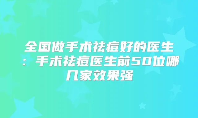 全国做手术祛痘好的医生：手术祛痘医生前50位哪几家效果强