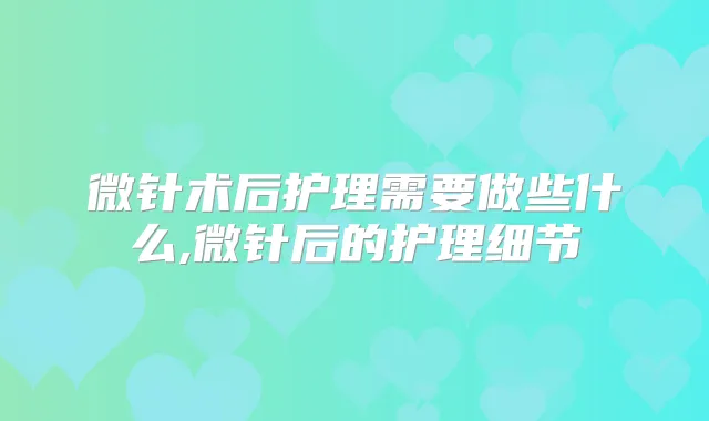 微针术后护理需要做些什么,微针后的护理细节