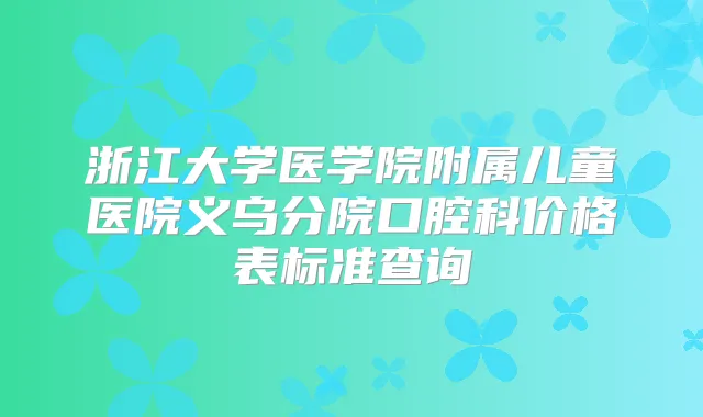 浙江大学医学院附属儿童医院义乌分院口腔科价格表标准查询