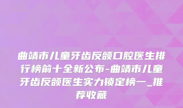 曲靖市儿童牙齿反颌口腔医生排行榜前十全新公布-曲靖市儿童牙齿反颌医生实力锁定榜一_推荐收藏