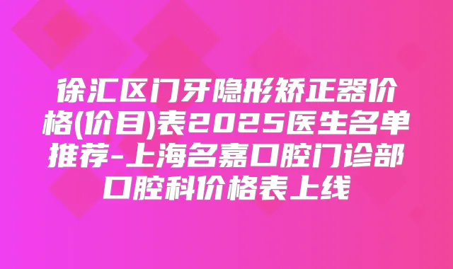 徐汇区门牙隐形矫正器价格(价目)表2025医生名单推荐-上海名嘉口腔门诊部口腔科价格表上线