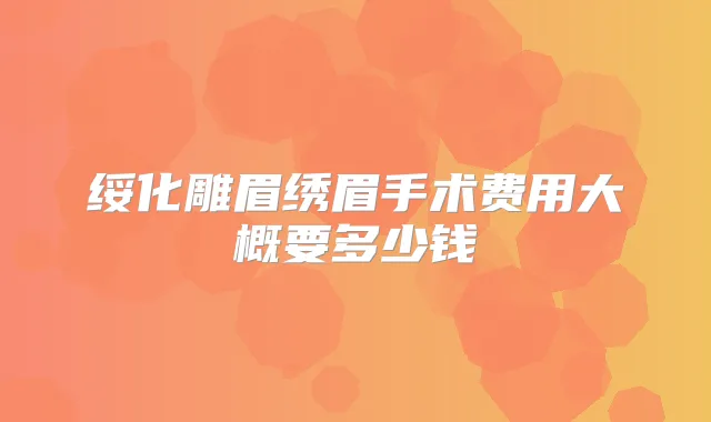 绥化雕眉绣眉手术费用大概要多少钱