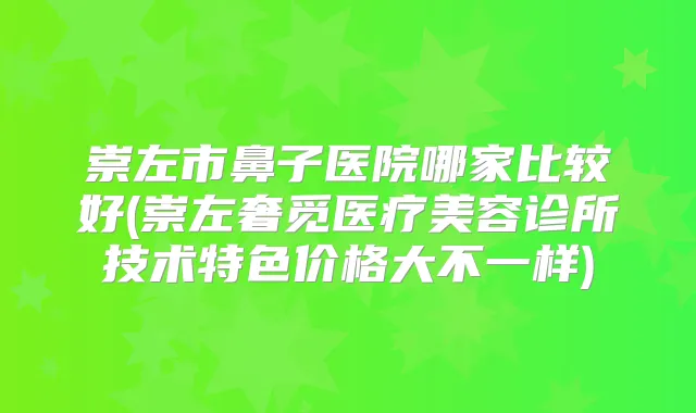 崇左市鼻子医院哪家比较好(崇左奢觅医疗美容诊所技术特色价格大不一样)