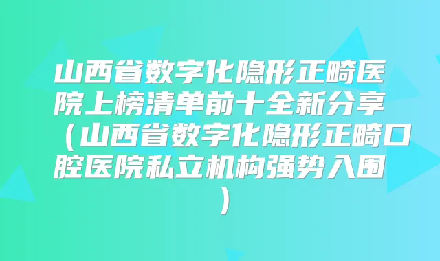 山西省数字化隐形正畸医院上榜清单前十全新分享（山西省数字化隐形正畸口腔医院私立机构强势入围）