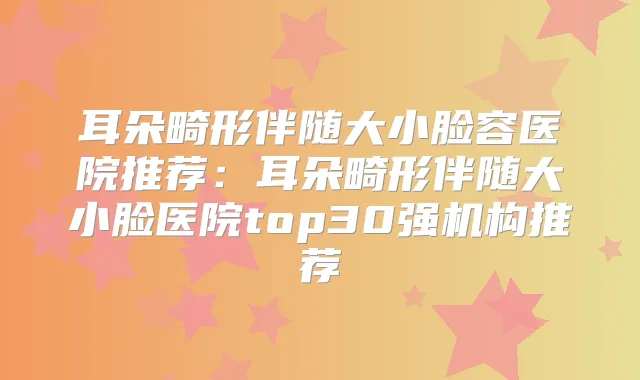 耳朵畸形伴随大小脸容医院推荐：耳朵畸形伴随大小脸医院top30强机构推荐