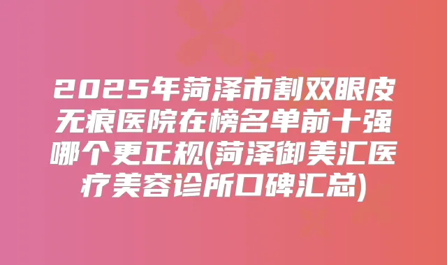 2025年菏泽市割双眼皮无痕医院在榜名单前十强哪个更正规(菏泽御美汇医疗美容诊所口碑汇总)