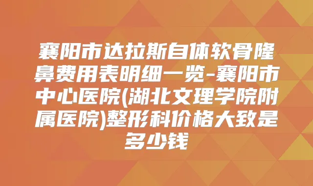 襄阳市达拉斯自体软骨隆鼻费用表明细一览-襄阳市中心医院(湖北文理学院附属医院)整形科价格大致是多少钱