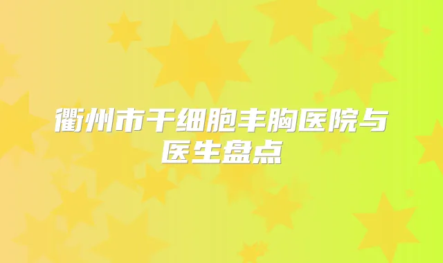 衢州市干细胞丰胸医院与医生盘点