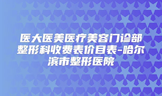 医大医美医疗美容门诊部整形科收费表价目表-哈尔滨市整形医院