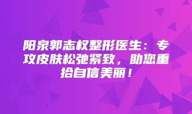 阳泉郭志权整形医生：专攻皮肤松弛紧致，助您重拾自信美丽！