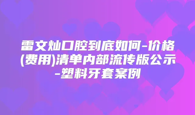雷文灿口腔到底如何-价格(费用)清单内部流传版公示-塑料牙套案例
