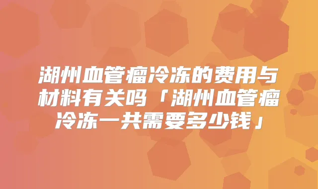 湖州血管瘤冷冻的费用与材料有关吗「湖州血管瘤冷冻一共需要多少钱」