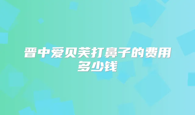 晋中爱贝芙打鼻子的费用多少钱