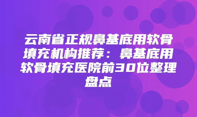 云南省正规鼻基底用软骨填充机构推荐：鼻基底用软骨填充医院前30位整理盘点