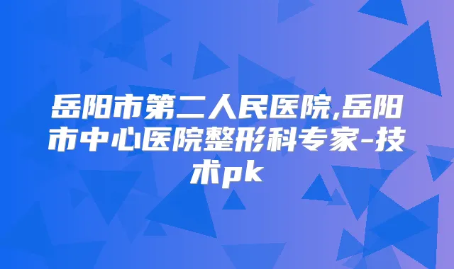 岳阳市第二人民医院,岳阳市中心医院整形科专家-技术pk