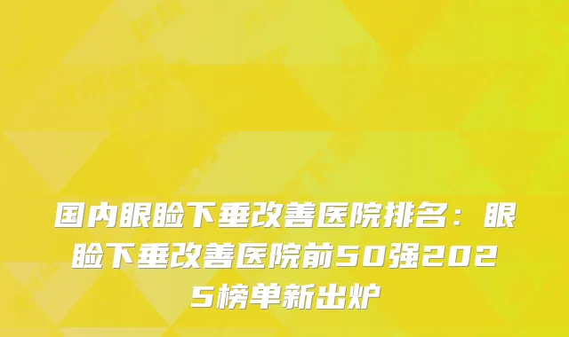 国内眼睑下垂医院排名：眼睑下垂医院前50强2025榜单新出炉