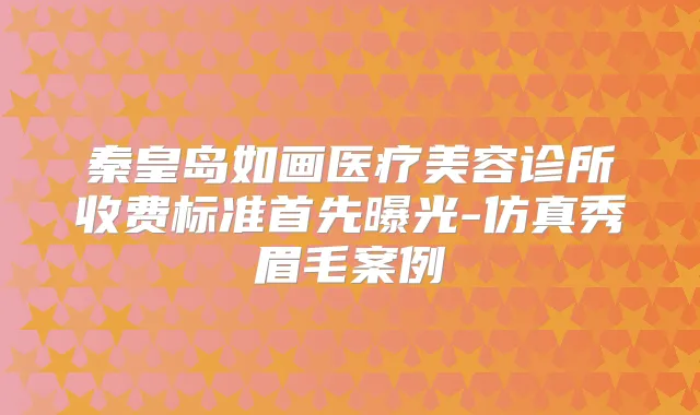 秦皇岛如画医疗美容诊所收费标准首先曝光-仿真秀眉毛案例