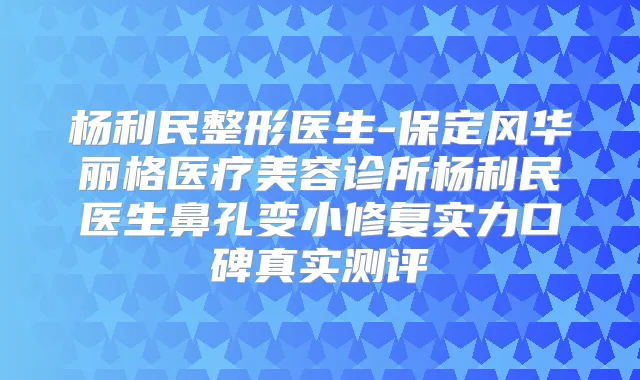 杨利民整形医生-保定风华丽格医疗美容诊所杨利民医生鼻孔变小修复实力口碑真实测评