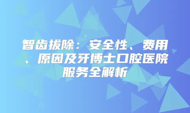 智齿拔除：安全性、费用、原因及牙博士口腔医院服务全解析