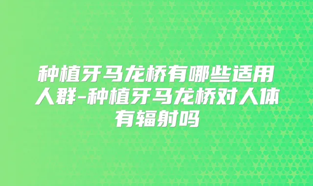 种植牙马龙桥有哪些适用人群-种植牙马龙桥对人体有辐射吗