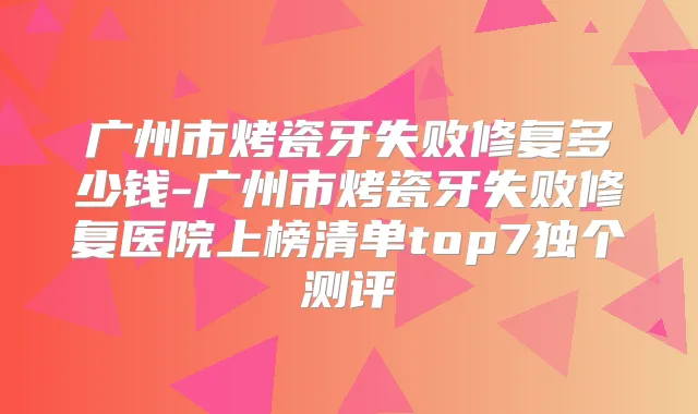 广州市烤瓷牙失败修复多少钱-广州市烤瓷牙失败修复医院上榜清单top7独个测评