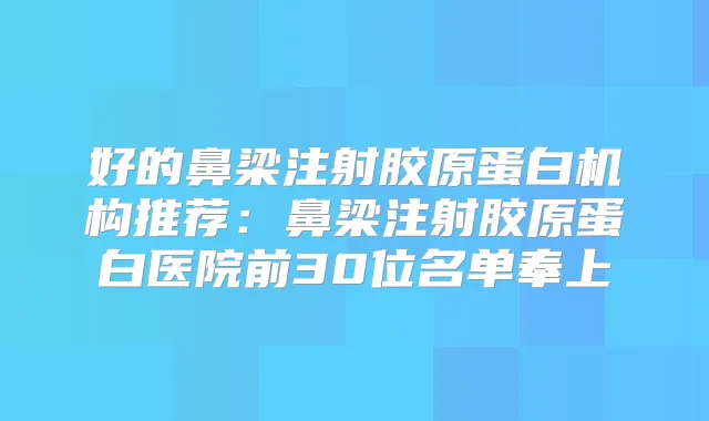 好的鼻梁注射胶原蛋白机构推荐：鼻梁注射胶原蛋白医院前30位名单奉上