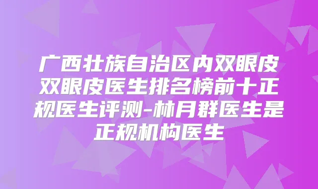 广西壮族自治区内双眼皮双眼皮医生排名榜前十正规医生评测-林月群医生是正规机构医生