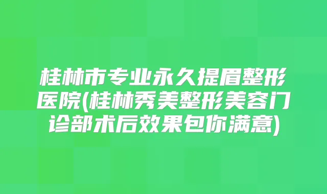 桂林市专业永久提眉整形医院(桂林秀美整形美容门诊部术后效果包你满意)