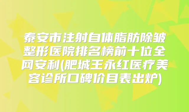 泰安市注射自体脂肪除皱整形医院排名榜前十位全网安利(肥城王永红医疗美容诊所口碑价目表出炉)
