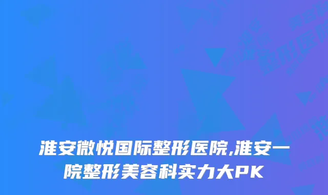 淮安微悦国际整形医院,淮安一院整形美容科实力大PK