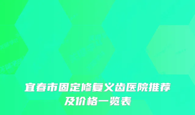 宜春市固定修复义齿医院推荐及价格一览表