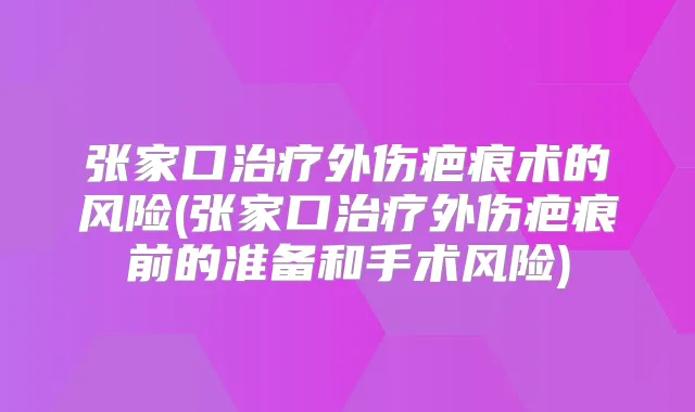 张家口外伤疤痕术的风险(张家口外伤疤痕前的准备和手术风险)