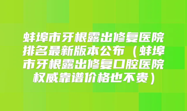 蚌埠市牙根露出修复医院排名新版本公布（蚌埠市牙根露出修复口腔医院靠谱价格也不贵）