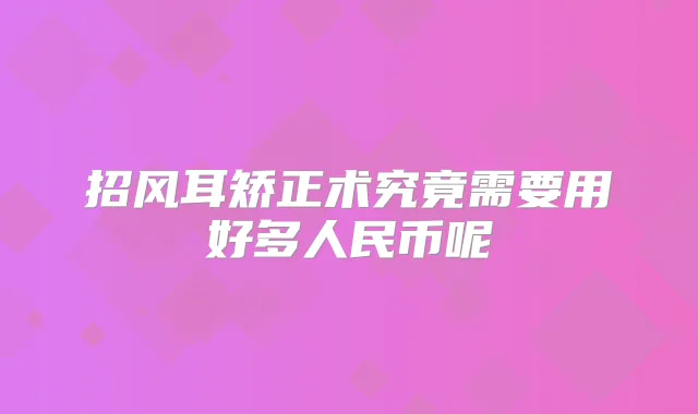 招风耳矫正术究竟需要用好多人民币呢