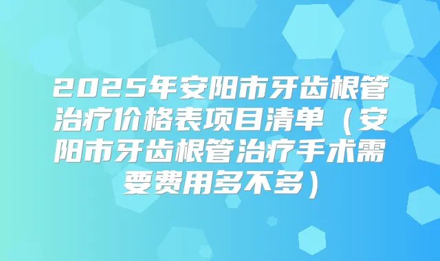 2025年安阳市牙齿根管价格表项目清单（安阳市牙齿根管手术需要费用多不多）