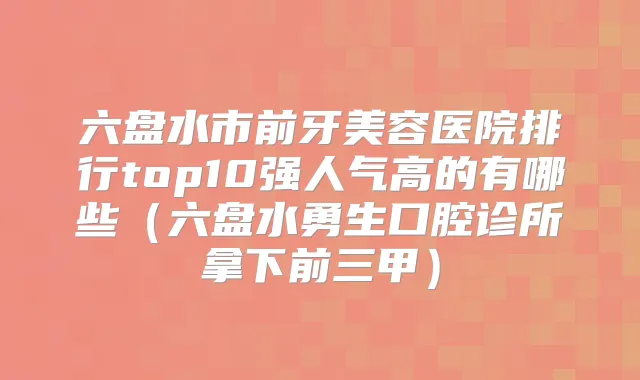 六盘水市前牙美容医院排行top10强人气高的有哪些（六盘水勇生口腔诊所拿下前三甲）