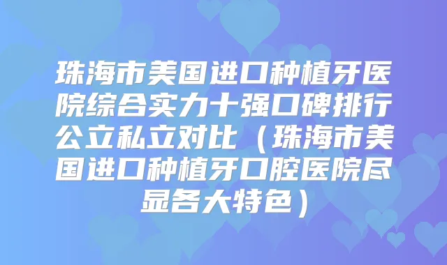 珠海市美国进口种植牙医院综合实力十强口碑排行公立私立对比(珠海市美国进口种植牙口腔医院尽显各大特色)