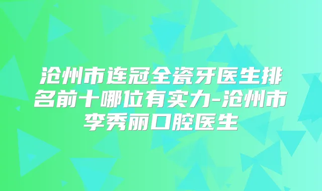 沧州市连冠全瓷牙医生排名前十哪位有实力-沧州市李秀丽口腔医生
